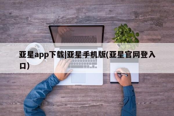 亚星管理平台 亚星会员开户-会员登陆亚星app下载|亚星手机版(亚星官网登入口)