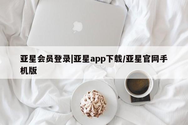亚星管理平台 亚星会员开户-会员登陆亚星会员登录|亚星app下载/亚星官网手机版