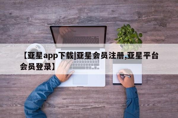 亚星管理平台 亚星会员开户-会员登陆【亚星app下载|亚星会员注册,亚星平台会员登录】