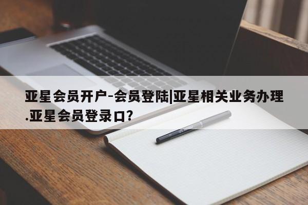 亚星管理平台 亚星会员开户-会员登陆亚星会员开户-会员登陆|亚星相关业务办理.亚星会员登录口？