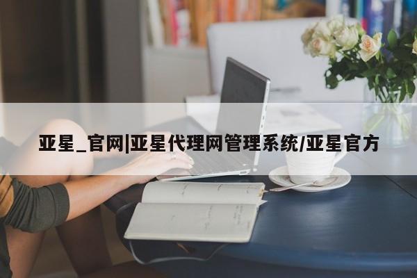 亚星管理平台 亚星会员开户-会员登陆亚星_官网|亚星代理网管理系统/亚星官方