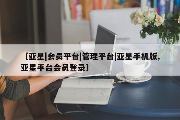 亚星管理平台 亚星会员开户-会员登陆【亚星|会员平台|管理平台|亚星手机版,亚星平台会员登录】