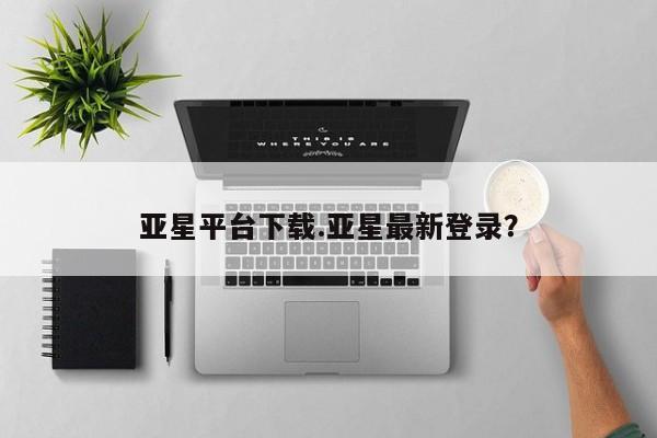 亚星管理平台 亚星会员开户-会员登陆亚星平台下载.亚星最新登录？