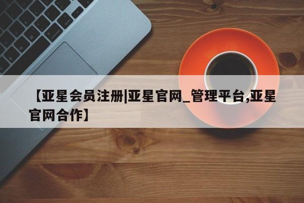 亚星管理平台 亚星会员开户-会员登陆【亚星会员注册|亚星官网_管理平台,亚星官网合作】
