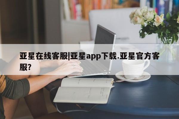 亚星管理平台 亚星会员开户-会员登陆亚星在线客服|亚星app下载.亚星官方客服？