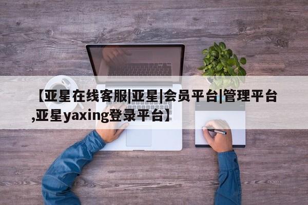 亚星管理平台 亚星会员开户-会员登陆【亚星在线客服|亚星|会员平台|管理平台,亚星yaxing登录平台】