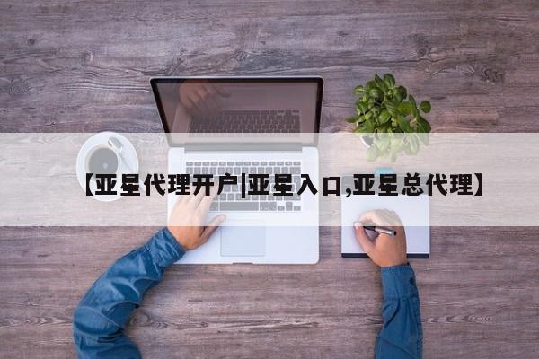亚星管理平台 亚星会员开户-会员登陆【亚星代理开户|亚星入口,亚星总代理】