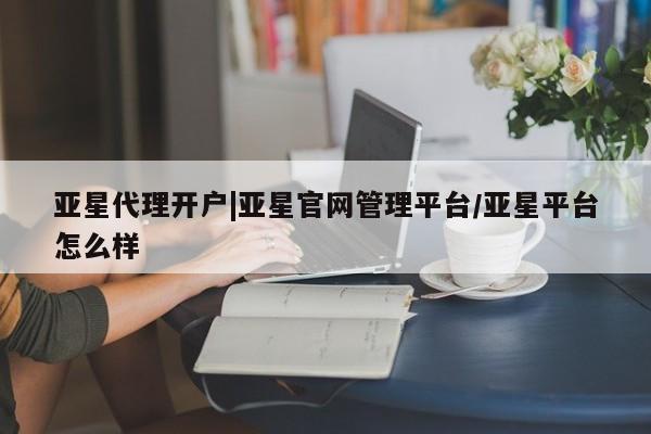 亚星管理平台 亚星会员开户-会员登陆亚星代理开户|亚星官网管理平台/亚星平台怎么样