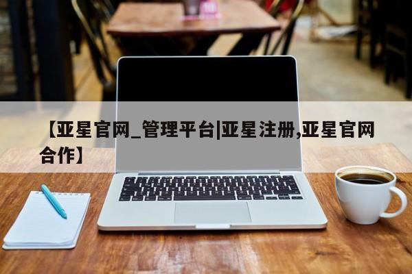 亚星管理平台 亚星会员开户-会员登陆【亚星官网_管理平台|亚星注册,亚星官网合作】