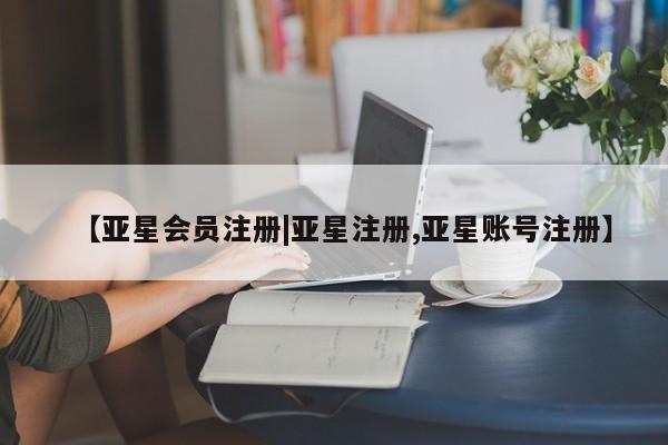 亚星管理平台 亚星会员开户-会员登陆【亚星会员注册|亚星注册,亚星账号注册】
