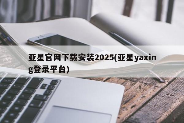 亚星管理平台 亚星会员开户-会员登陆亚星官网下载安装2025(亚星yaxing登录平台)