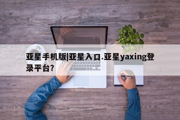 亚星管理平台 亚星会员开户-会员登陆亚星手机版|亚星入口.亚星yaxing登录平台？