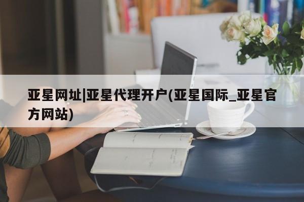 亚星管理平台 亚星会员开户-会员登陆亚星网址|亚星代理开户(亚星国际_亚星官方网站)