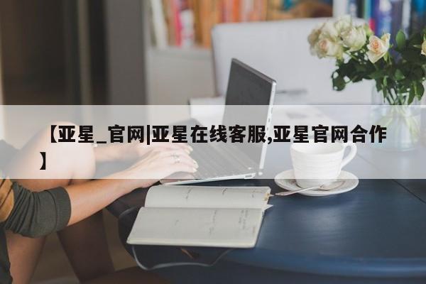 亚星管理平台 亚星会员开户-会员登陆【亚星_官网|亚星在线客服,亚星官网合作】