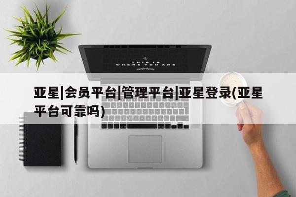 亚星管理平台 亚星会员开户-会员登陆亚星|会员平台|管理平台|亚星登录(亚星平台可靠吗)
