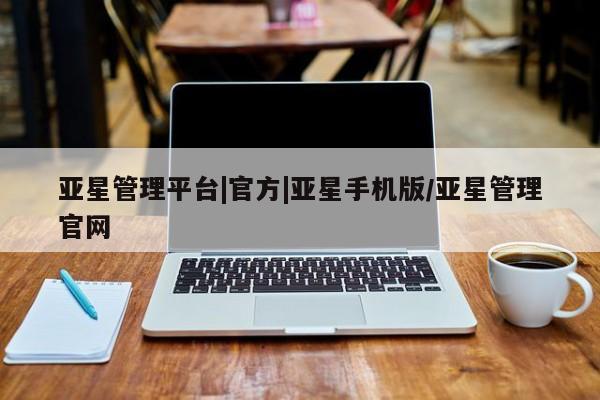 亚星管理平台 亚星会员开户-会员登陆亚星管理平台|官方|亚星手机版/亚星管理官网
