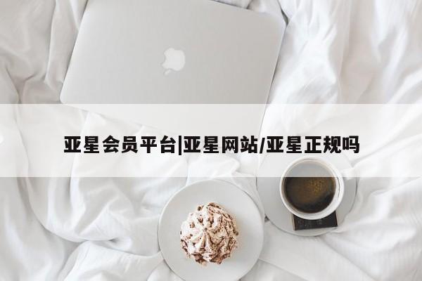 亚星管理平台 亚星会员开户-会员登陆亚星会员平台|亚星网站/亚星正规吗