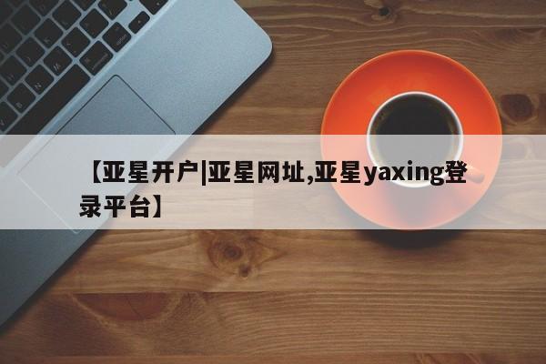 亚星管理平台 亚星会员开户-会员登陆【亚星开户|亚星网址,亚星yaxing登录平台】
