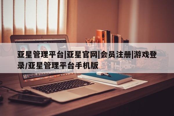亚星管理平台 亚星会员开户-会员登陆亚星管理平台|亚星官网|会员注册|游戏登录/亚星管理平台手机版