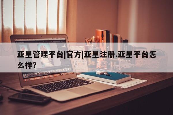 亚星管理平台 亚星会员开户-会员登陆亚星管理平台|官方|亚星注册.亚星平台怎么样？