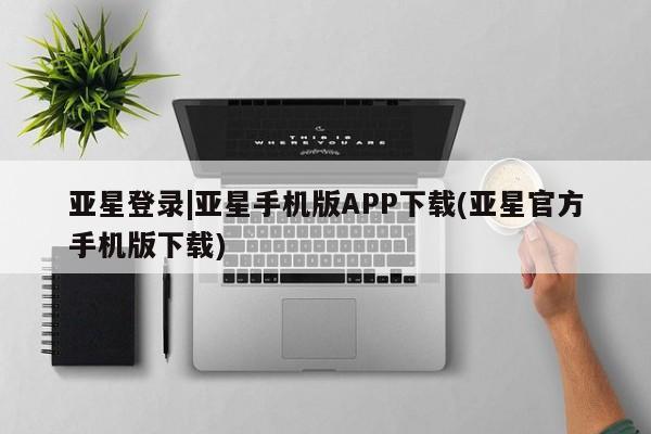 亚星管理平台 亚星会员开户-会员登陆亚星登录|亚星手机版APP下载(亚星官方手机版下载)