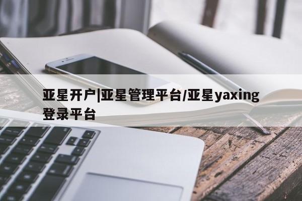 亚星管理平台 亚星会员开户-会员登陆亚星开户|亚星管理平台/亚星yaxing登录平台