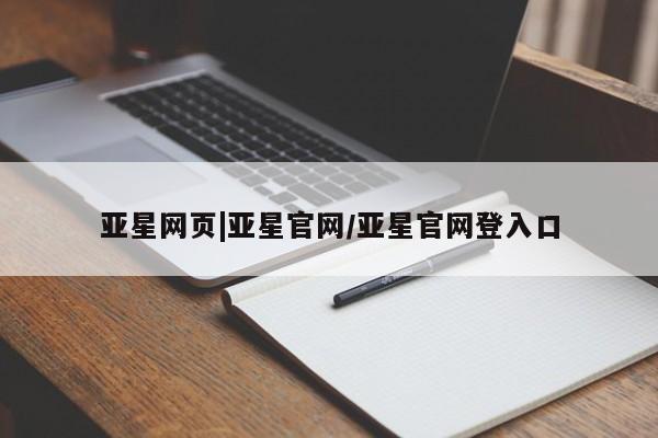 亚星管理平台 亚星会员开户-会员登陆亚星网页|亚星官网/亚星官网登入口