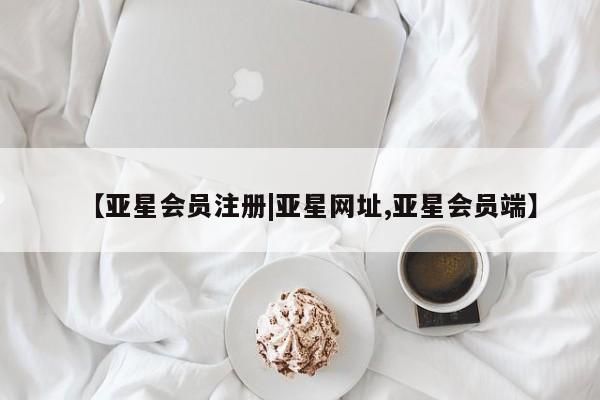 亚星管理平台 亚星会员开户-会员登陆【亚星会员注册|亚星网址,亚星会员端】