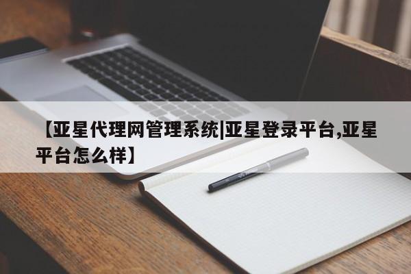 亚星管理平台 亚星会员开户-会员登陆【亚星代理网管理系统|亚星登录平台,亚星平台怎么样】