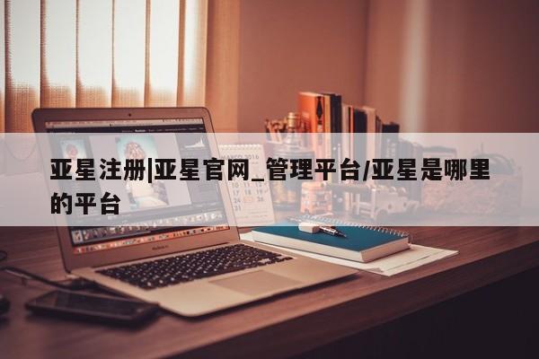 亚星管理平台 亚星会员开户-会员登陆亚星注册|亚星官网_管理平台/亚星是哪里的平台