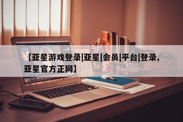 亚星管理平台 亚星会员开户-会员登陆【亚星游戏登录|亚星|会员|平台|登录,亚星官方正网】