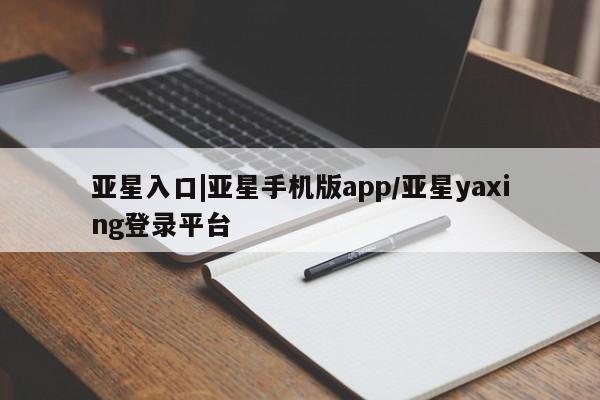 亚星管理平台 亚星会员开户-会员登陆亚星入口|亚星手机版app/亚星yaxing登录平台