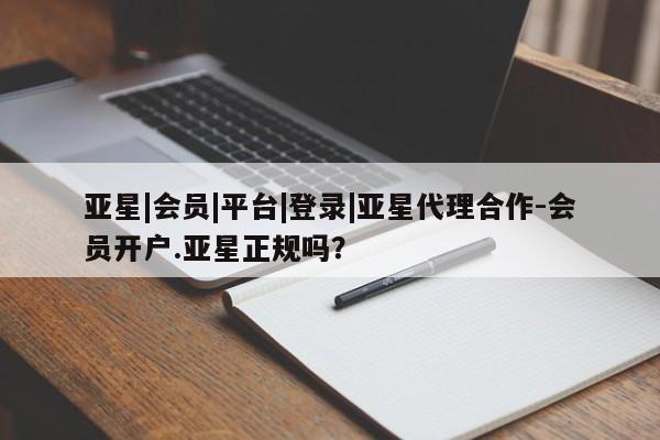 亚星管理平台 亚星会员开户-会员登陆亚星|会员|平台|登录|亚星代理合作-会员开户.亚星正规吗？