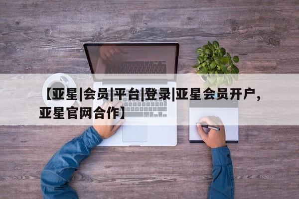 亚星管理平台 亚星会员开户-会员登陆【亚星|会员|平台|登录|亚星会员开户,亚星官网合作】
