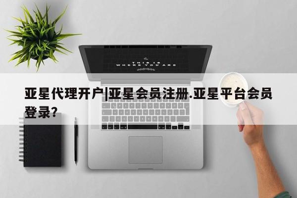 亚星管理平台 亚星会员开户-会员登陆亚星代理开户|亚星会员注册.亚星平台会员登录？