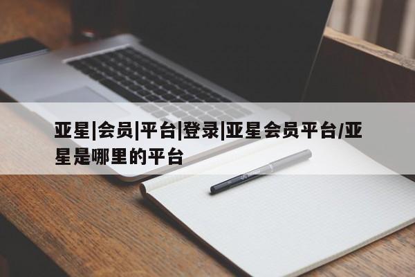 亚星管理平台 亚星会员开户-会员登陆亚星|会员|平台|登录|亚星会员平台/亚星是哪里的平台