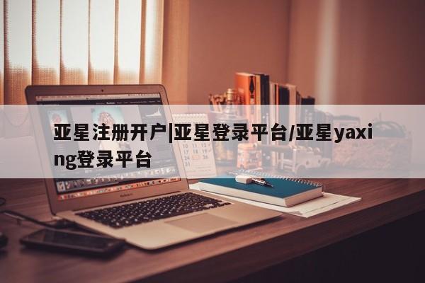 亚星管理平台 亚星会员开户-会员登陆亚星注册开户|亚星登录平台/亚星yaxing登录平台
