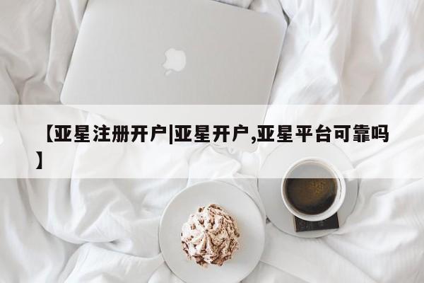 亚星管理平台 亚星会员开户-会员登陆【亚星注册开户|亚星开户,亚星平台可靠吗】