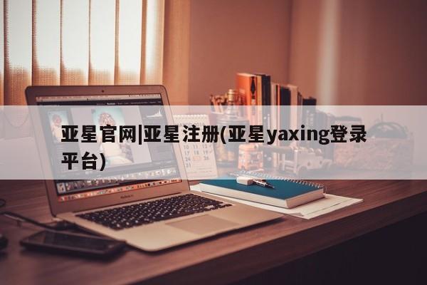 亚星管理平台 亚星会员开户-会员登陆亚星官网|亚星注册(亚星yaxing登录平台)