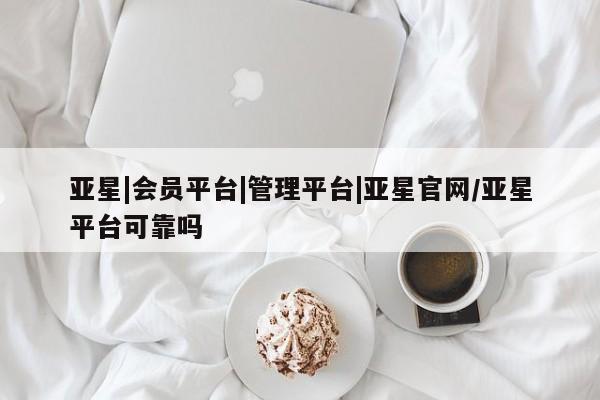 亚星管理平台 亚星会员开户-会员登陆亚星|会员平台|管理平台|亚星官网/亚星平台可靠吗