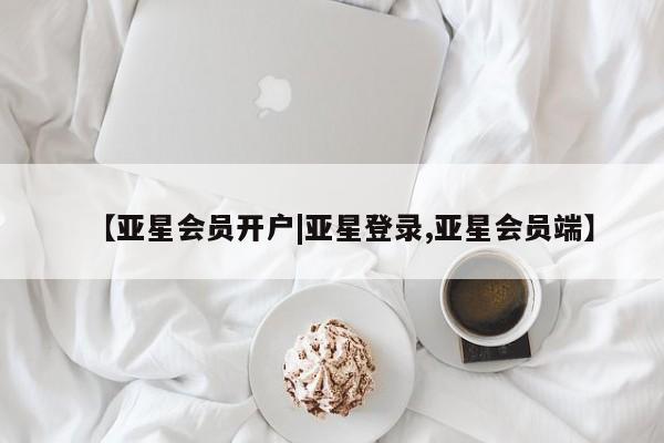 亚星管理平台 亚星会员开户-会员登陆【亚星会员开户|亚星登录,亚星会员端】