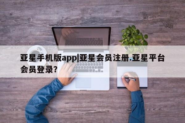 亚星管理平台 亚星会员开户-会员登陆亚星手机版app|亚星会员注册.亚星平台会员登录？