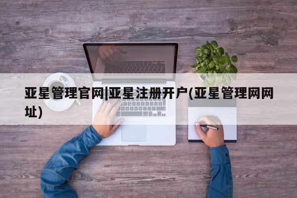 亚星管理平台 亚星会员开户-会员登陆亚星管理官网|亚星注册开户(亚星管理网网址)