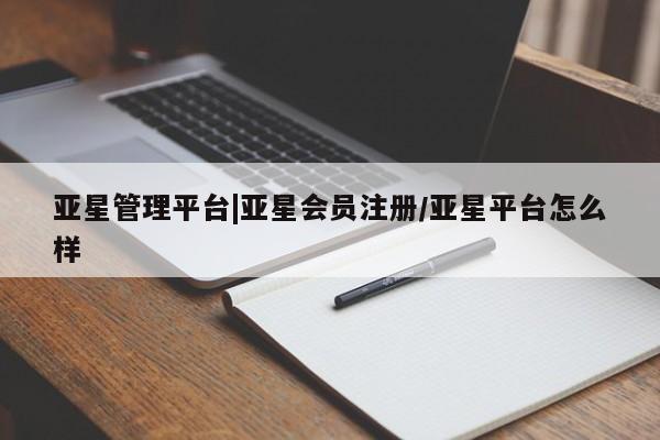 亚星管理平台 亚星会员开户-会员登陆亚星管理平台|亚星会员注册/亚星平台怎么样