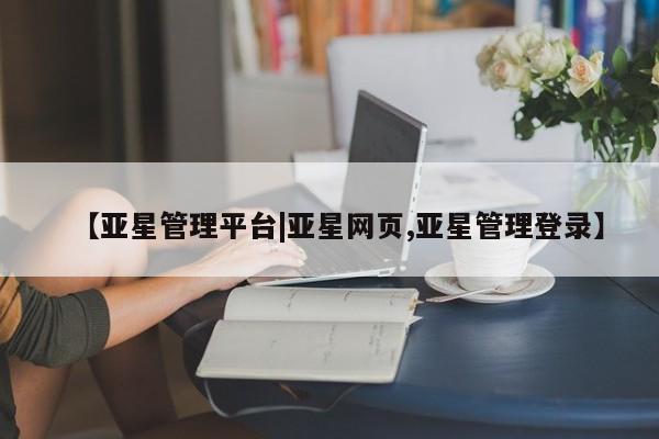 亚星管理平台 亚星会员开户-会员登陆【亚星管理平台|亚星网页,亚星管理登录】