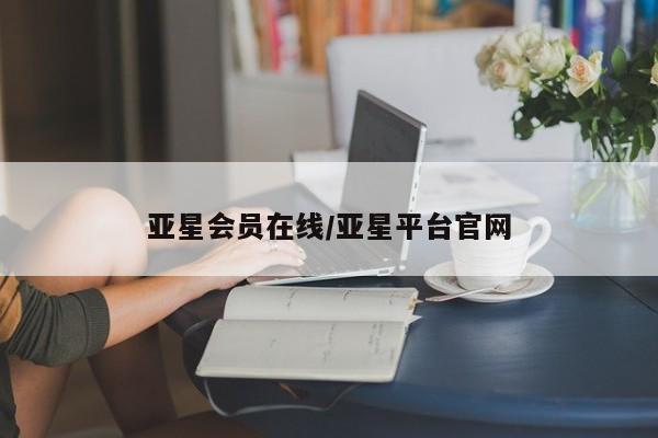 亚星管理平台 亚星会员开户-会员登陆亚星会员在线/亚星平台官网